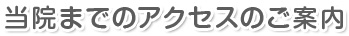 当院までのアクセスのご案内