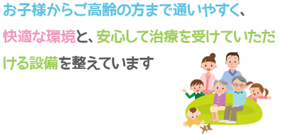 お子様からご高齢の方まで通いやすく、快適な環境と、安心して治療を受けていただける設備を整えています