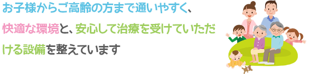 お子様からご高齢の方まで通いやすく、快適な環境と、安心して治療を受けていただける設備を整えています