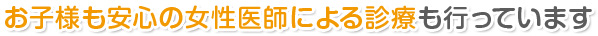 お子様も安心の女性医師による診療も行っています
