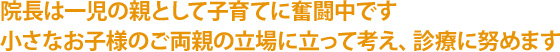 院長は一児の親として子育てに奮闘中です小さなお子様のご両親の立場に立って考え、診療に努めます