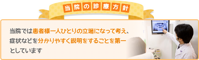 当院の診療方針：当院では患者様一人ひとりの立場になって考え、症状などを分かりやすく説明をすることを第一としています